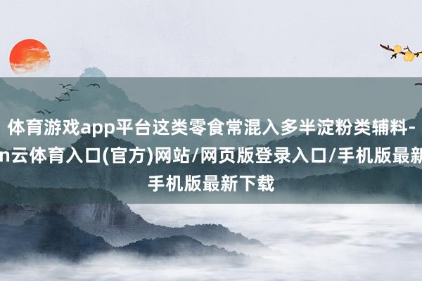 体育游戏app平台这类零食常混入多半淀粉类辅料-开yun云体育入口(官方)网站/网页版登录入口/手机版最新下载