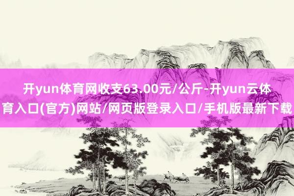 开yun体育网收支63.00元/公斤-开yun云体育入口(官方)网站/网页版登录入口/手机版最新下载