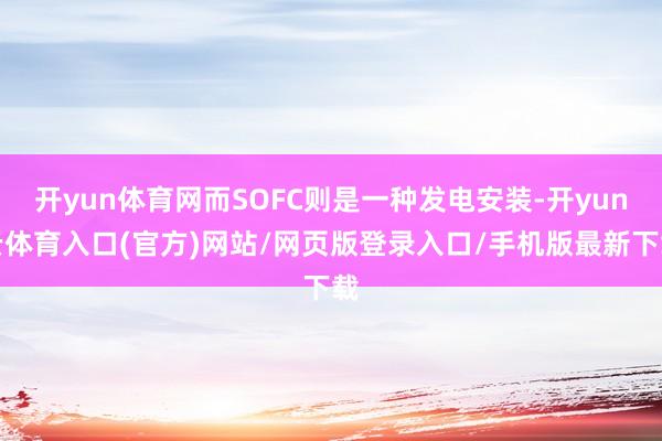 开yun体育网而SOFC则是一种发电安装-开yun云体育入口(官方)网站/网页版登录入口/手机版最新下载