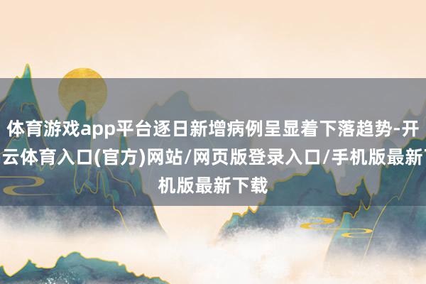 体育游戏app平台逐日新增病例呈显着下落趋势-开yun云体育入口(官方)网站/网页版登录入口/手机版最新下载