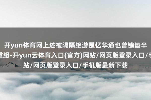 开yun体育网上述被隔隔绝游是亿华通也曾铺垫半年的紧要钞票重组-开yun云体育入口(官方)网站/网页版登录入口/手机版最新下载