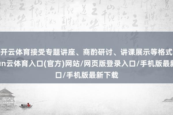 开云体育接受专题讲座、商酌研讨、讲课展示等格式-开yun云体育入口(官方)网站/网页版登录入口/手机版最新下载