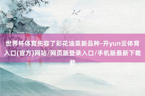世界杯体育先容了彩花油菜新品种-开yun云体育入口(官方)网站/网页版登录入口/手机版最新下载