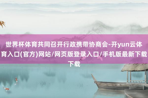 世界杯体育共同召开行政携带协商会-开yun云体育入口(官方)网站/网页版登录入口/手机版最新下载