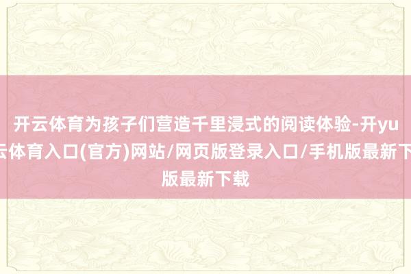 开云体育为孩子们营造千里浸式的阅读体验-开yun云体育入口(官方)网站/网页版登录入口/手机版最新下载