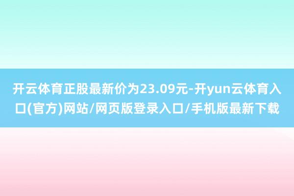 开云体育正股最新价为23.09元-开yun云体育入口(官方)网站/网页版登录入口/手机版最新下载