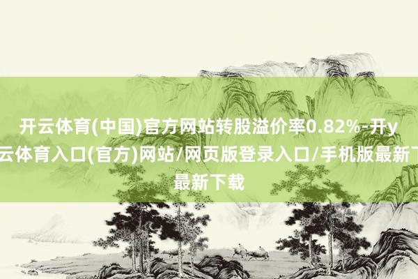 开云体育(中国)官方网站转股溢价率0.82%-开yun云体育入口(官方)网站/网页版登录入口/手机版最新下载