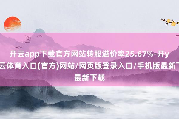 开云app下载官方网站转股溢价率25.67%-开yun云体育入口(官方)网站/网页版登录入口/手机版最新下载