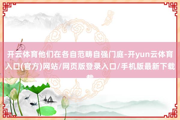 开云体育他们在各自范畴自强门庭-开yun云体育入口(官方)网站/网页版登录入口/手机版最新下载