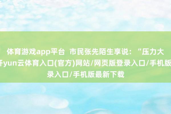 体育游戏app平台  市民张先陌生享说：“压力大的时辰-开yun云体育入口(官方)网站/网页版登录入口/手机版最新下载