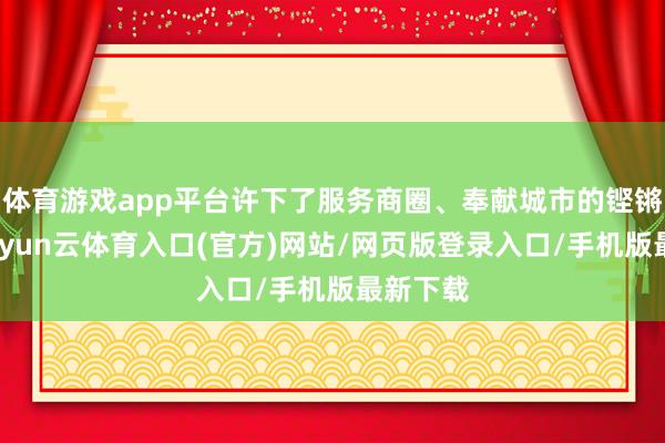 体育游戏app平台许下了服务商圈、奉献城市的铿锵应承-开yun云体育入口(官方)网站/网页版登录入口/手机版最新下载