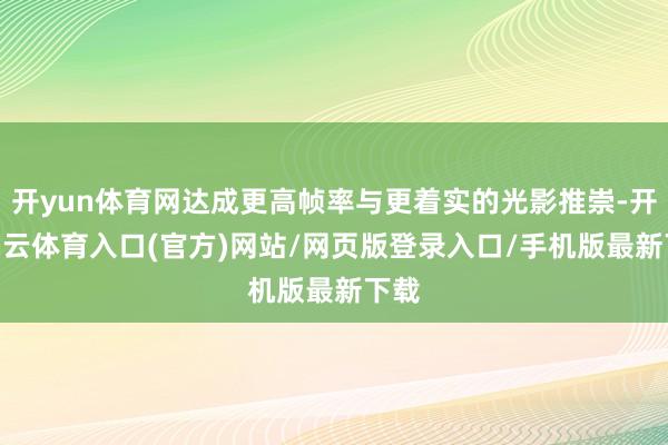 开yun体育网达成更高帧率与更着实的光影推崇-开yun云体育入口(官方)网站/网页版登录入口/手机版最新下载
