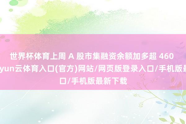 世界杯体育上周 A 股市集融资余额加多超 460 亿元-开yun云体育入口(官方)网站/网页版登录入口/手机版最新下载