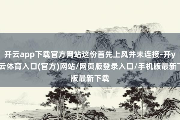 开云app下载官方网站这份首先上风并未连接-开yun云体育入口(官方)网站/网页版登录入口/手机版最新下载