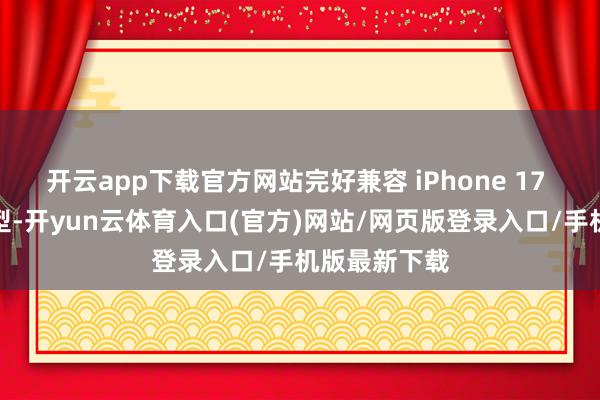 开云app下载官方网站完好兼容 iPhone 17 系列通盘机型-开yun云体育入口(官方)网站/网页版登录入口/手机版最新下载