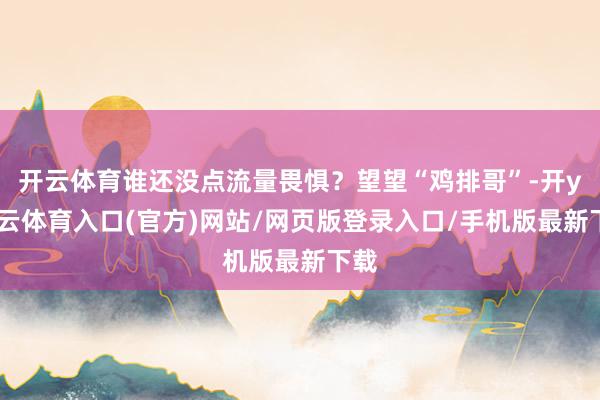 开云体育谁还没点流量畏惧？望望“鸡排哥”-开yun云体育入口(官方)网站/网页版登录入口/手机版最新下载