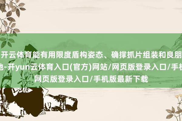 开云体育能有用限度盾构姿态、确撑抓片组装和良朋益友线型质地-开yun云体育入口(官方)网站/网页版登录入口/手机版最新下载
