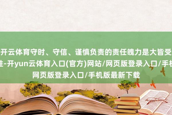 开云体育守时、守信、谨慎负责的责任魄力是大皆受到喜爱的品性-开yun云体育入口(官方)网站/网页版登录入口/手机版最新下载