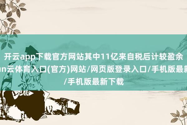 开云app下载官方网站其中11亿来自税后计较盈余-开yun云体育入口(官方)网站/网页版登录入口/手机版最新下载