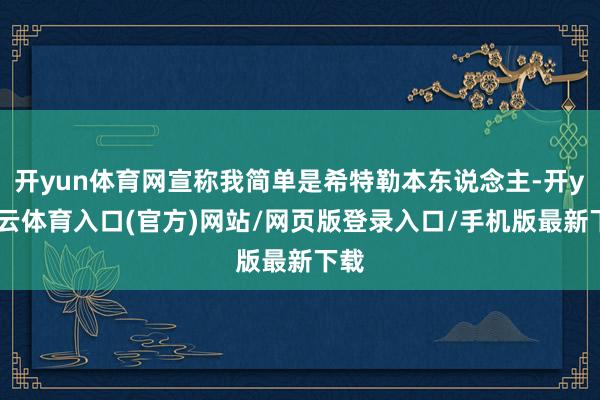 开yun体育网宣称我简单是希特勒本东说念主-开yun云体育入口(官方)网站/网页版登录入口/手机版最新下载