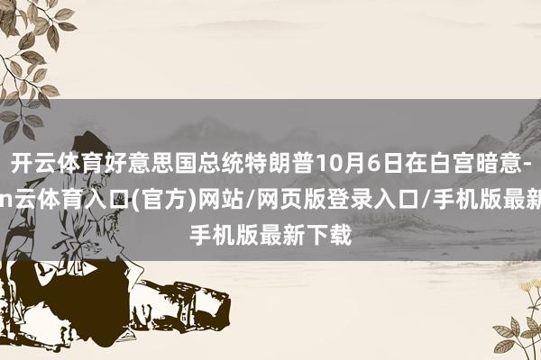 开云体育好意思国总统特朗普10月6日在白宫暗意-开yun云体育入口(官方)网站/网页版登录入口/手机版最新下载