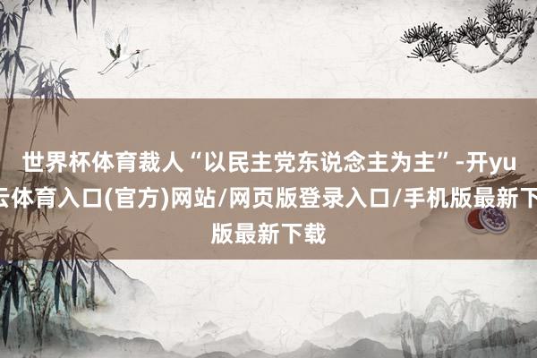 世界杯体育裁人“以民主党东说念主为主”-开yun云体育入口(官方)网站/网页版登录入口/手机版最新下载