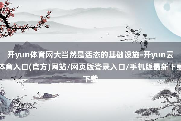 开yun体育网大当然是活态的基础设施-开yun云体育入口(官方)网站/网页版登录入口/手机版最新下载