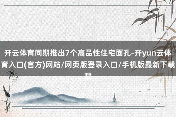 开云体育同期推出7个高品性住宅面孔-开yun云体育入口(官方)网站/网页版登录入口/手机版最新下载