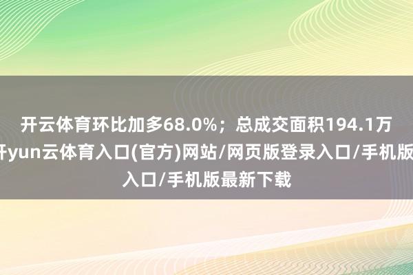 开云体育环比加多68.0%；总成交面积194.1万平淡米-开yun云体育入口(官方)网站/网页版登录入口/手机版最新下载