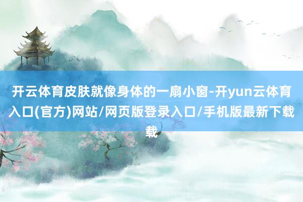 开云体育皮肤就像身体的一扇小窗-开yun云体育入口(官方)网站/网页版登录入口/手机版最新下载