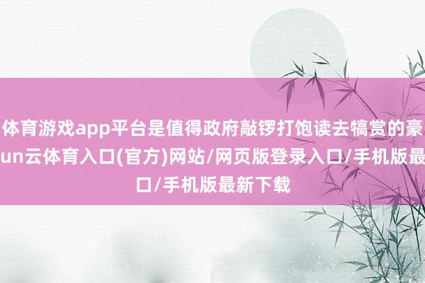 体育游戏app平台是值得政府敲锣打饱读去犒赏的豪举-开yun云体育入口(官方)网站/网页版登录入口/手机版最新下载