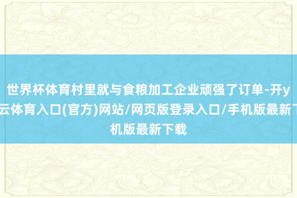 世界杯体育村里就与食粮加工企业顽强了订单-开yun云体育入口(官方)网站/网页版登录入口/手机版最新下载