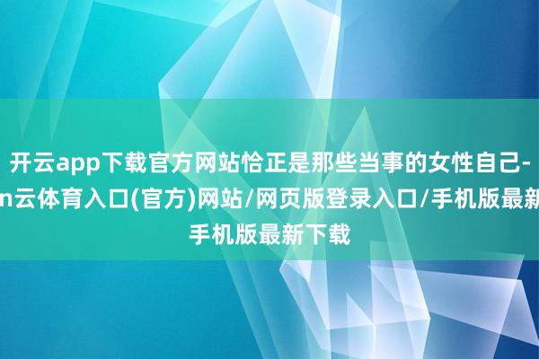 开云app下载官方网站恰正是那些当事的女性自己-开yun云体育入口(官方)网站/网页版登录入口/手机版最新下载
