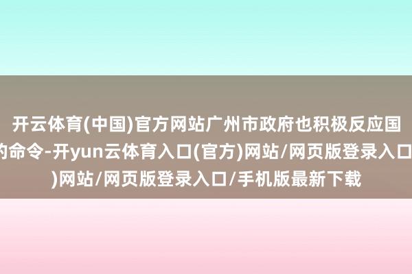 开云体育(中国)官方网站广州市政府也积极反应国度生态文静建设的命令-开yun云体育入口(官方)网站/网页版登录入口/手机版最新下载