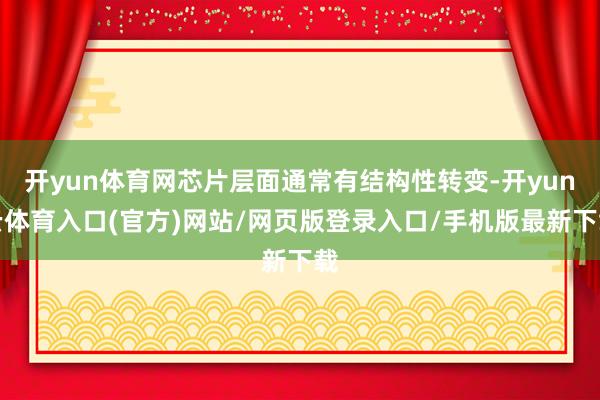 开yun体育网芯片层面通常有结构性转变-开yun云体育入口(官方)网站/网页版登录入口/手机版最新下载