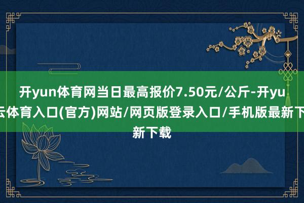 开yun体育网当日最高报价7.50元/公斤-开yun云体育入口(官方)网站/网页版登录入口/手机版最新下载