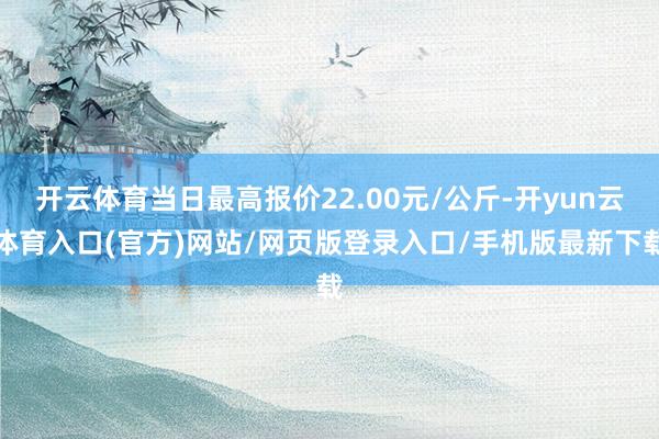 开云体育当日最高报价22.00元/公斤-开yun云体育入口(官方)网站/网页版登录入口/手机版最新下载