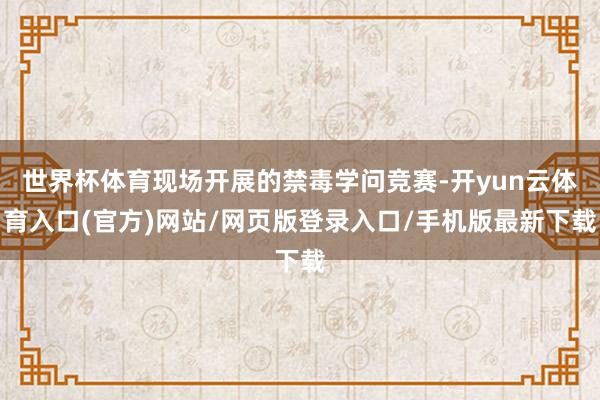 世界杯体育现场开展的禁毒学问竞赛-开yun云体育入口(官方)网站/网页版登录入口/手机版最新下载
