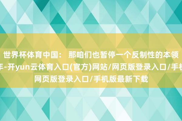 世界杯体育中国： 那咱们也暂停一个反制性的本领出口适度一年-开yun云体育入口(官方)网站/网页版登录入口/手机版最新下载
