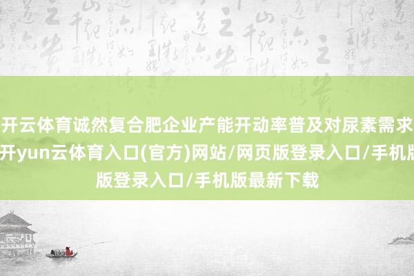开云体育诚然复合肥企业产能开动率普及对尿素需求提供撑握-开yun云体育入口(官方)网站/网页版登录入口/手机版最新下载