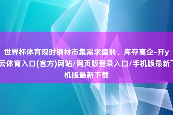 世界杯体育现时钢材市集需求偏弱、库存高企-开yun云体育入口(官方)网站/网页版登录入口/手机版最新下载