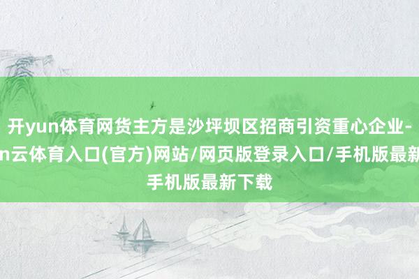 开yun体育网货主方是沙坪坝区招商引资重心企业-开yun云体育入口(官方)网站/网页版登录入口/手机版最新下载