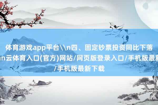 体育游戏app平台\n四、固定钞票投资同比下落-开yun云体育入口(官方)网站/网页版登录入口/手机版最新下载