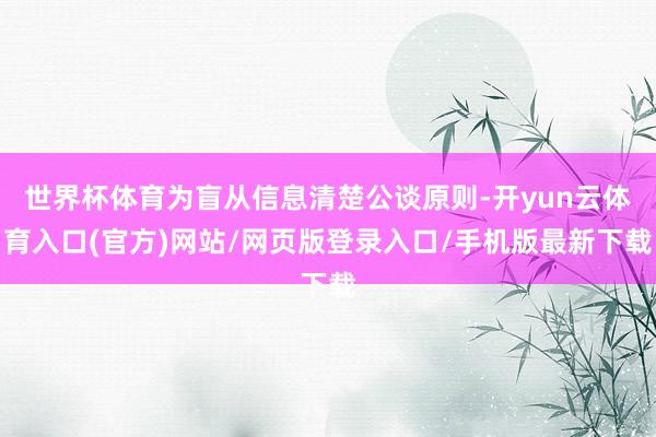 世界杯体育为盲从信息清楚公谈原则-开yun云体育入口(官方)网站/网页版登录入口/手机版最新下载