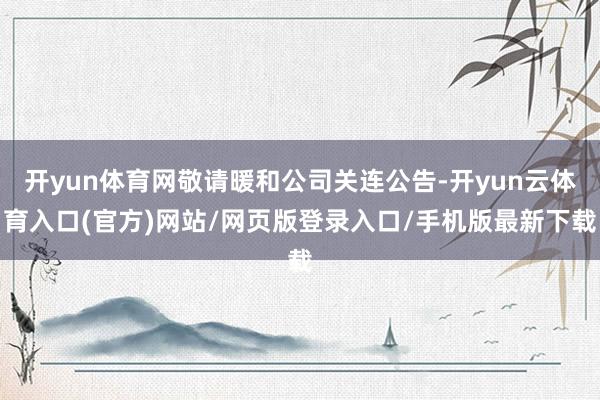 开yun体育网敬请暖和公司关连公告-开yun云体育入口(官方)网站/网页版登录入口/手机版最新下载