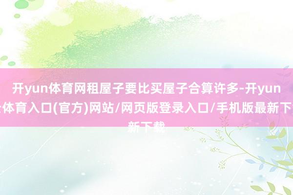 开yun体育网租屋子要比买屋子合算许多-开yun云体育入口(官方)网站/网页版登录入口/手机版最新下载