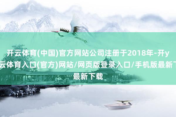 开云体育(中国)官方网站公司注册于2018年-开yun云体育入口(官方)网站/网页版登录入口/手机版最新下载