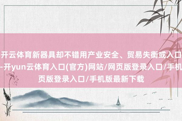 开云体育新器具却不错用产业安全、贸易失衡或入口依赖为意义-开yun云体育入口(官方)网站/网页版登录入口/手机版最新下载