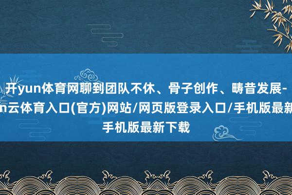 开yun体育网聊到团队不休、骨子创作、畴昔发展-开yun云体育入口(官方)网站/网页版登录入口/手机版最新下载