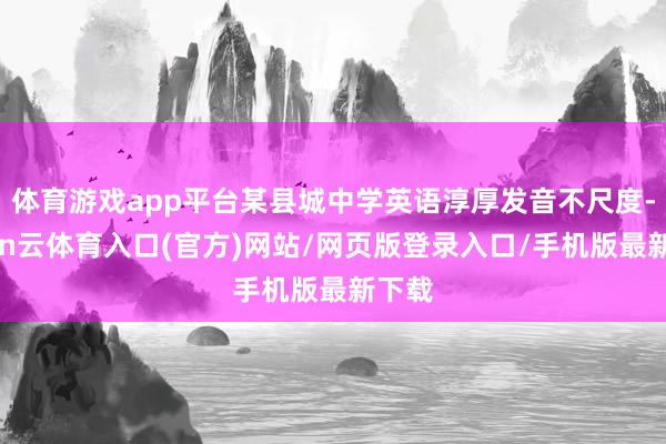 体育游戏app平台某县城中学英语淳厚发音不尺度-开yun云体育入口(官方)网站/网页版登录入口/手机版最新下载